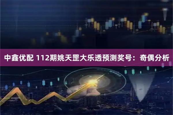 中鑫优配 112期姚天罡大乐透预测奖号：奇偶分析