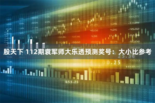 股天下 112期袁军师大乐透预测奖号：大小比参考