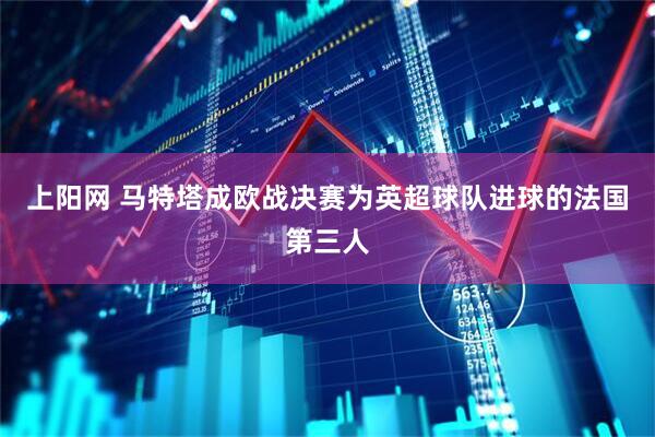 上阳网 马特塔成欧战决赛为英超球队进球的法国第三人