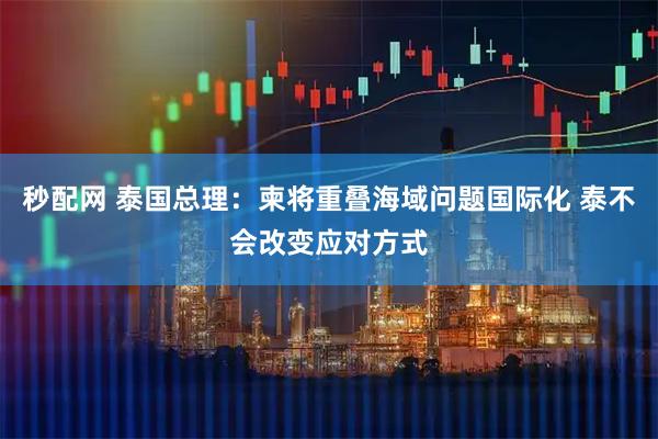 秒配网 泰国总理：柬将重叠海域问题国际化 泰不会改变应对方式