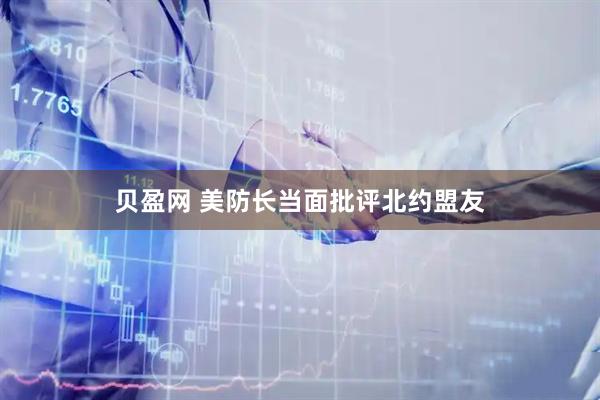 贝盈网 美防长当面批评北约盟友