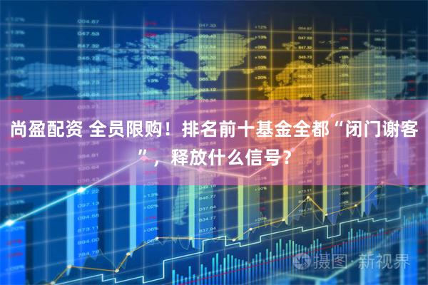 尚盈配资 全员限购！排名前十基金全都“闭门谢客”，释放什么信号？