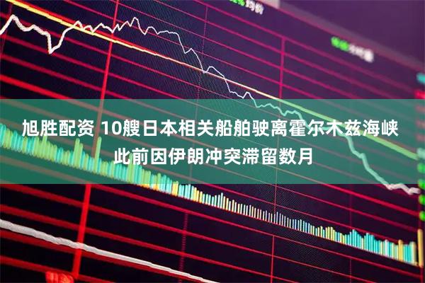 旭胜配资 10艘日本相关船舶驶离霍尔木兹海峡 此前因伊朗冲突滞留数月
