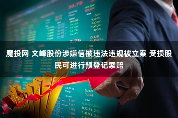 魔投网 文峰股份涉嫌信披违法违规被立案 受损股民可进行预登记索赔
