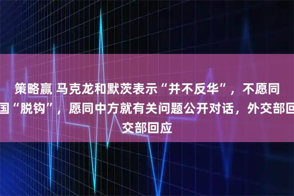 策略赢 马克龙和默茨表示“并不反华”，不愿同中国“脱钩”，愿同中方就有关问题公开对话，外交部回应