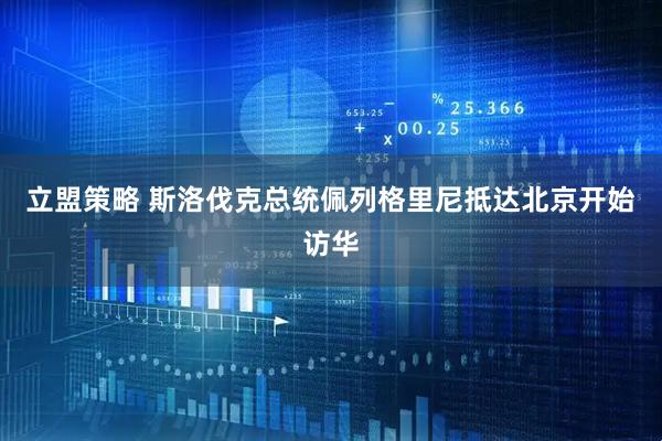 立盟策略 斯洛伐克总统佩列格里尼抵达北京开始访华